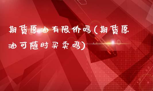 期货原油有限价吗(期货原油可随时买卖吗)_https://www.iteshow.com_原油期货_第1张