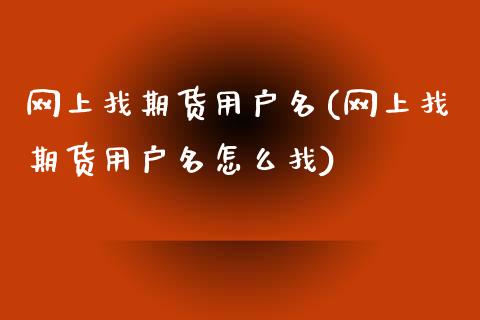 网上找期货用户名(网上找期货用户名怎么找)_https://www.iteshow.com_期货百科_第1张