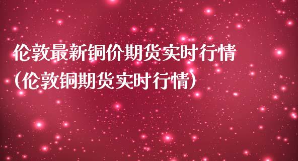 伦敦最新铜价期货实时行情(伦敦铜期货实时行情)_https://www.iteshow.com_期货交易_第1张