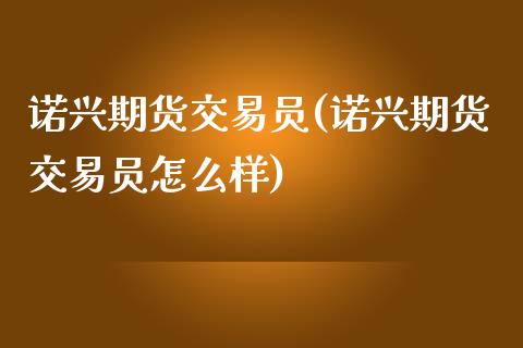 诺兴期货交易员(诺兴期货交易员怎么样)_https://www.iteshow.com_股指期权_第1张