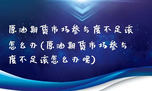 原油期货市场参与度不足该怎么办(原油期货市场参与度不足该怎么办呢)_https://www.iteshow.com_股指期权_第1张