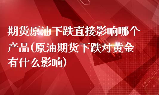 期货原油下跌直接影响哪个产品(原油期货下跌对黄金有什么影响)_https://www.iteshow.com_原油期货_第1张