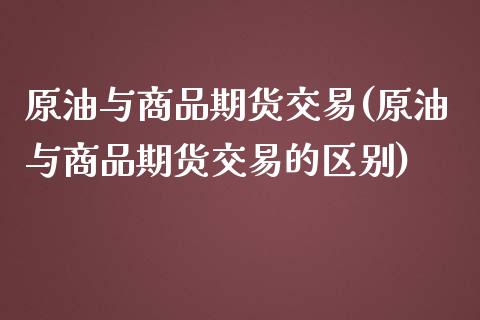 原油与商品期货交易(原油与商品期货交易的区别)_https://www.iteshow.com_商品期货_第1张