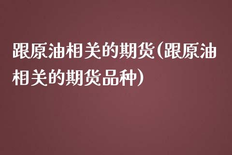 跟原油相关的期货(跟原油相关的期货品种)_https://www.iteshow.com_期货知识_第1张