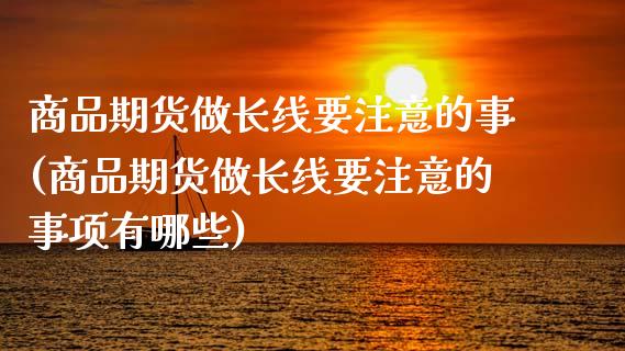 商品期货做长线要注意的事(商品期货做长线要注意的事项有哪些)_https://www.iteshow.com_期货开户_第1张