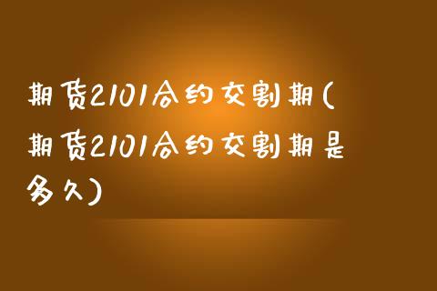 期货2101合约交割期(期货2101合约交割期是多久)_https://www.iteshow.com_商品期权_第1张