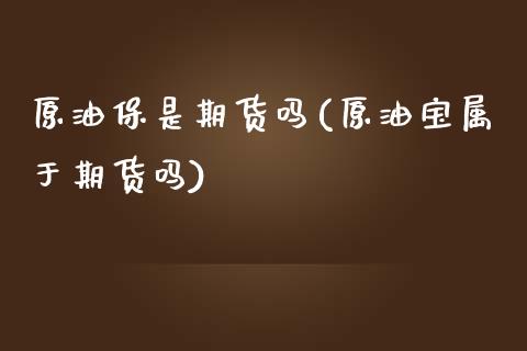 原油保是期货吗(原油宝属于期货吗)_https://www.iteshow.com_黄金期货_第1张