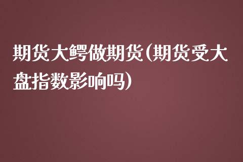 期货大鳄做期货(期货受大盘指数影响吗)_https://www.iteshow.com_股票_第1张