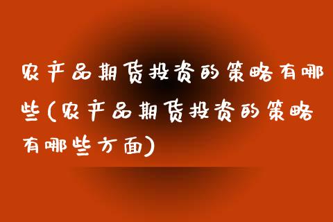 农产品期货投资的策略有哪些(农产品期货投资的策略有哪些方面)_https://www.iteshow.com_期货手续费_第1张