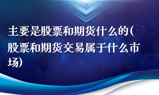 主要是股票和期货什么的(股票和期货交易属于什么市场)_https://www.iteshow.com_商品期货_第1张