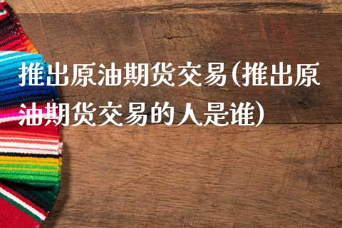 推出原油期货交易(推出原油期货交易的人是谁)_https://www.iteshow.com_期货手续费_第1张