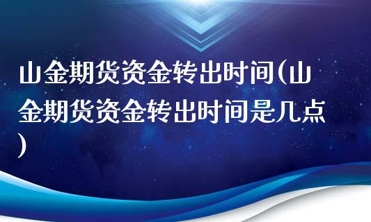 山金期货资金转出时间(山金期货资金转出时间是几点)_https://www.iteshow.com_商品期权_第1张