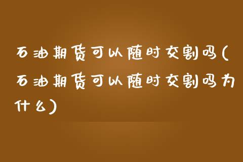 石油期货可以随时交割吗(石油期货可以随时交割吗为什么)_https://www.iteshow.com_期货知识_第1张