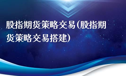 股指期货策略交易(股指期货策略交易搭建)_https://www.iteshow.com_期货开户_第1张