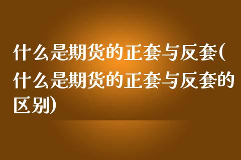 什么是期货的正套与反套(什么是期货的正套与反套的区别)_https://www.iteshow.com_股指期货_第1张