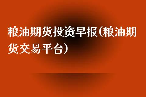 粮油期货投资早报(粮油期货交易平台)_https://www.iteshow.com_期货交易_第1张