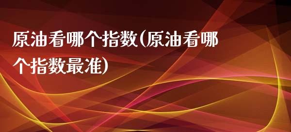 原油看哪个指数(原油看哪个指数最准)_https://www.iteshow.com_股票_第1张