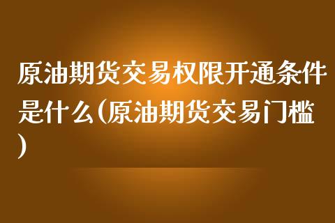 原油期货交易权限开通条件是什么(原油期货交易门槛)_https://www.iteshow.com_期货开户_第1张