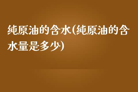 纯原油的含水(纯原油的含水量是多少)_https://www.iteshow.com_期货知识_第1张