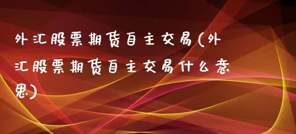 外汇股票期货自主交易(外汇股票期货自主交易什么意思)_https://www.iteshow.com_原油期货_第1张