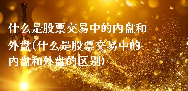 什么是股票交易中的内盘和外盘(什么是股票交易中的内盘和外盘的区别)_https://www.iteshow.com_期货交易_第1张