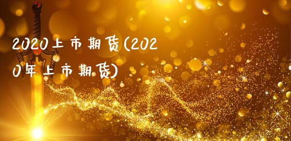 2020上市期货(2020年上市期货)_https://www.iteshow.com_原油期货_第1张