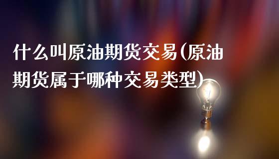 什么叫原油期货交易(原油期货属于哪种交易类型)_https://www.iteshow.com_期货公司_第1张