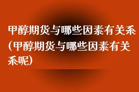 甲醇期货与哪些因素有关系(甲醇期货与哪些因素有关系呢)_https://www.iteshow.com_期货品种_第1张