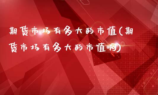 期货市场有多大的市值(期货市场有多大的市值啊)_https://www.iteshow.com_期货开户_第1张