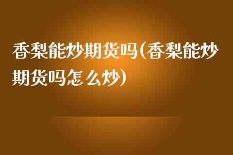 香梨能炒期货吗(香梨能炒期货吗怎么炒)_https://www.iteshow.com_原油期货_第1张