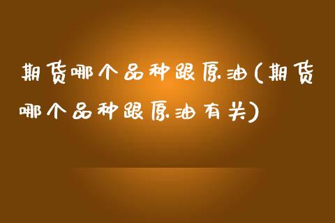 期货哪个品种跟原油(期货哪个品种跟原油有关)_https://www.iteshow.com_期货百科_第1张