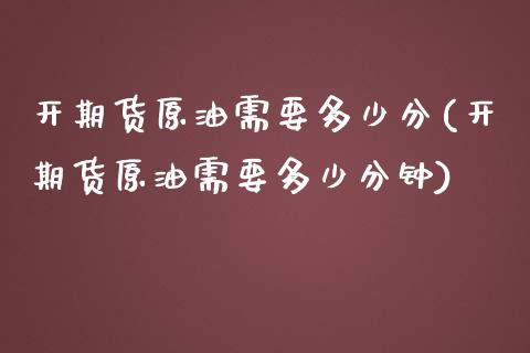 开期货原油需要多少分(开期货原油需要多少分钟)_https://www.iteshow.com_股指期权_第1张