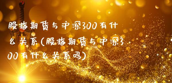 股指期货与沪深300有什么关系(股指期货与沪深300有什么关系吗)_https://www.iteshow.com_股票_第1张