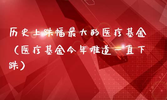 历史上跌幅最大的医疗基金（医疗基金今年难道一直下跌）_https://www.iteshow.com_基金_第1张