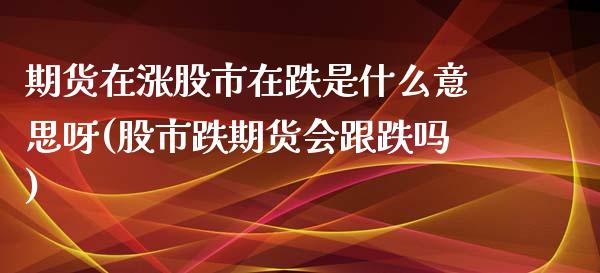 期货在涨股市在跌是什么意思呀(股市跌期货会跟跌吗)_https://www.iteshow.com_原油期货_第1张