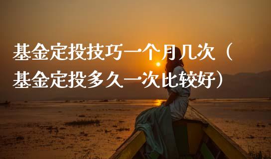 基金定投技巧一个月几次（基金定投多久一次比较好）_https://www.iteshow.com_基金_第1张