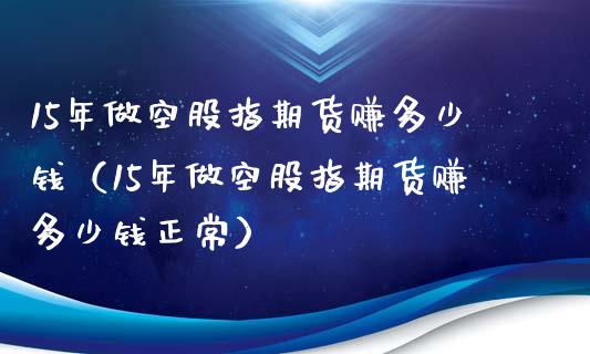 15年做空股指期货赚多少钱（15年做空股指期货赚多少钱正常）_https://www.iteshow.com_股指期货_第1张