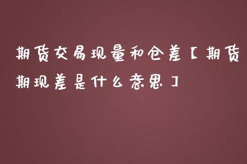 期货交易现量和仓差【期货期现差是什么意思】_https://www.iteshow.com_期货百科_第1张