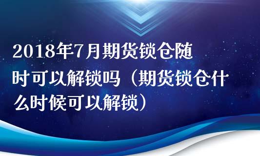 2018年7月期货锁仓随时可以解锁吗（期货锁仓什么时候可以解锁）_https://www.iteshow.com_期货知识_第1张