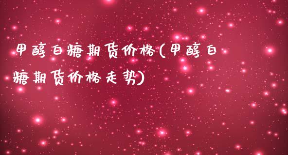 甲醇白糖期货价格(甲醇白糖期货价格走势)_https://www.iteshow.com_商品期权_第1张