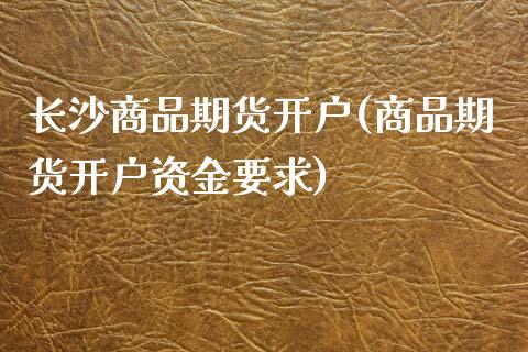 长沙商品期货开户(商品期货开户资金要求)_https://www.iteshow.com_期货品种_第1张