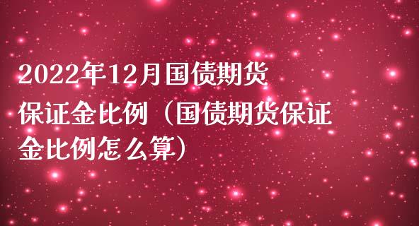 2022年12月国债期货保证金比例（国债期货保证金比例怎么算）_https://www.iteshow.com_期货公司_第1张