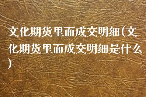 文化期货里面成交明细(文化期货里面成交明细是什么)_https://www.iteshow.com_期货知识_第1张