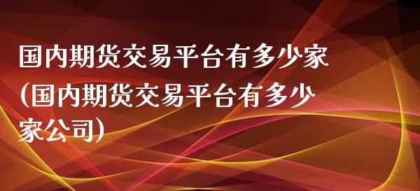 国内期货交易平台有多少家(国内期货交易平台有多少家公司)_https://www.iteshow.com_黄金期货_第1张