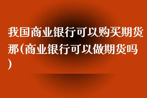 我国商业银行可以购买期货那(商业银行可以做期货吗)_https://www.iteshow.com_股指期权_第1张