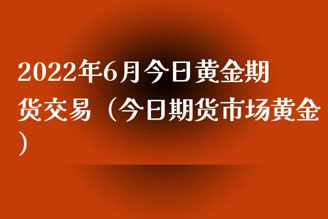 2022年6月今日黄金期货交易（今日期货市场黄金）_https://www.iteshow.com_期货品种_第1张