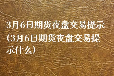 3月6日期货夜盘交易提示(3月6日期货夜盘交易提示什么)_https://www.iteshow.com_原油期货_第1张