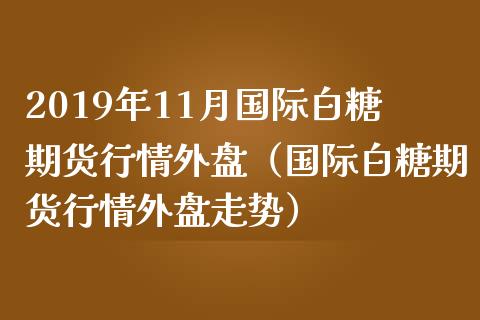 2019年11月国际白糖期货行情外盘（国际白糖期货行情外盘走势）_https://www.iteshow.com_期货开户_第1张