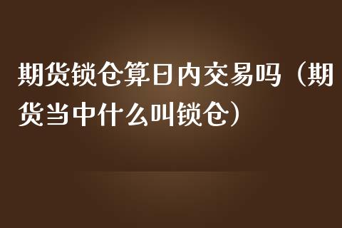 期货锁仓算日内交易吗（期货当中什么叫锁仓）_https://www.iteshow.com_期货百科_第1张