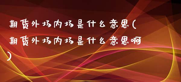 期货外场内场是什么意思(期货外场内场是什么意思啊)_https://www.iteshow.com_期货手续费_第1张